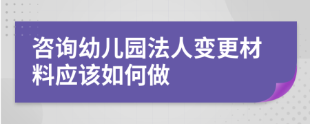 咨询幼儿园法人变更材料应该如何做