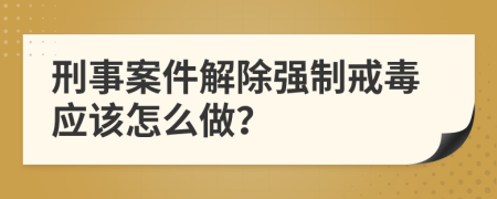 刑事案件解除强制戒毒应该怎么做？