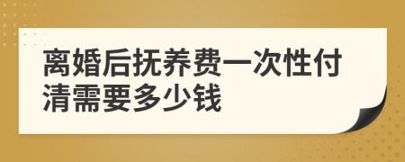 离婚后抚养费一次性付清需要多少钱