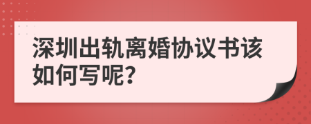 深圳出轨离婚协议书该如何写呢？