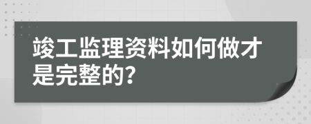 竣工监理资料如何做才是完整的？