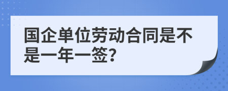 国企单位劳动合同是不是一年一签？