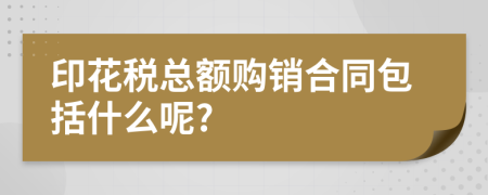 印花税总额购销合同包括什么呢?