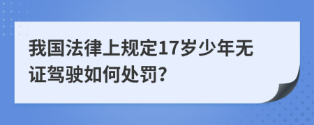 我国法律上规定17岁少年无证驾驶如何处罚？