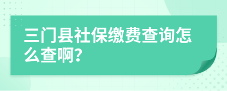 三门县社保缴费查询怎么查啊？