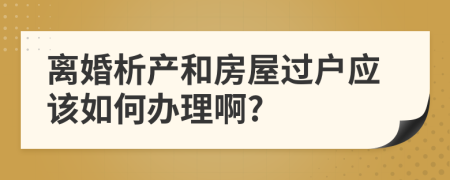 离婚析产和房屋过户应该如何办理啊?