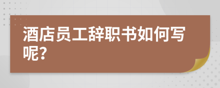 酒店员工辞职书如何写呢？