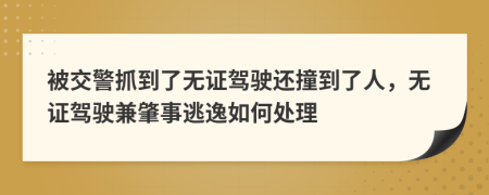 被交警抓到了无证驾驶还撞到了人，无证驾驶兼肇事逃逸如何处理