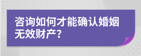 咨询如何才能确认婚姻无效财产？