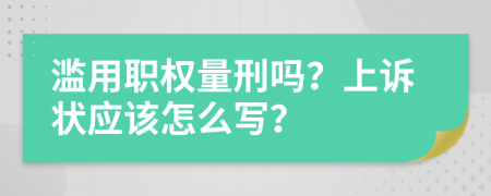 滥用职权量刑吗？上诉状应该怎么写？