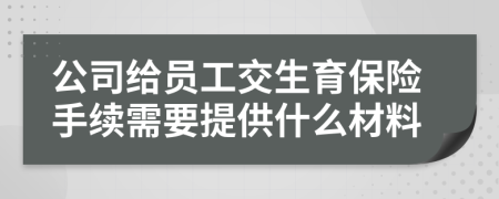 公司给员工交生育保险手续需要提供什么材料