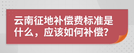 云南征地补偿费标准是什么，应该如何补偿？