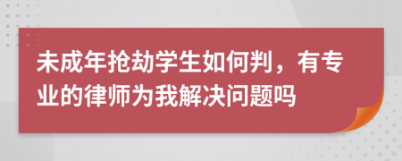 未成年抢劫学生如何判，有专业的律师为我解决问题吗