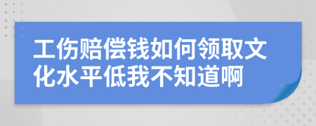 工伤赔偿钱如何领取文化水平低我不知道啊