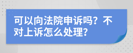 可以向法院申诉吗？不对上诉怎么处理？