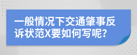 一般情况下交通肇事反诉状范X要如何写呢？