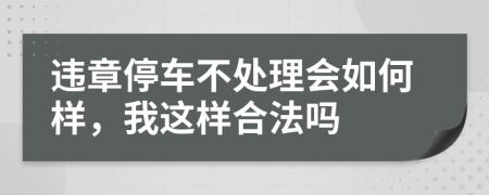 违章停车不处理会如何样，我这样合法吗
