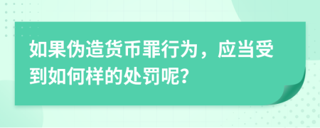 如果伪造货币罪行为，应当受到如何样的处罚呢？