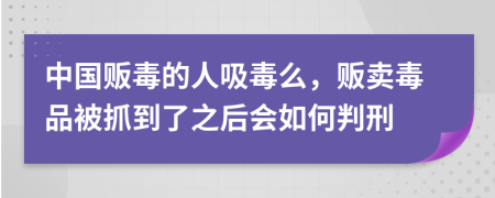 中国贩毒的人吸毒么，贩卖毒品被抓到了之后会如何判刑