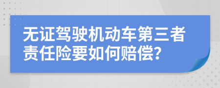 无证驾驶机动车第三者责任险要如何赔偿？