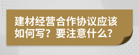 建材经营合作协议应该如何写？要注意什么？