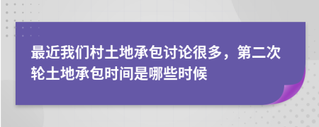 最近我们村土地承包讨论很多，第二次轮土地承包时间是哪些时候