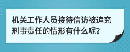 机关工作人员接待信访被追究刑事责任的情形有什么呢？