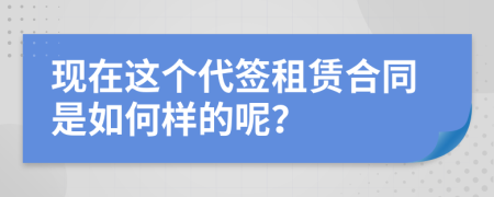 现在这个代签租赁合同是如何样的呢？