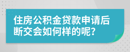 住房公积金贷款申请后断交会如何样的呢？