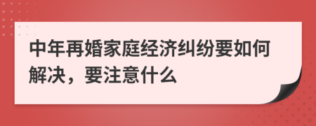 中年再婚家庭经济纠纷要如何解决，要注意什么