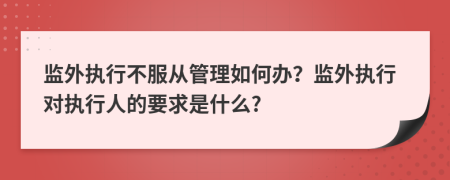 监外执行不服从管理如何办？监外执行对执行人的要求是什么?