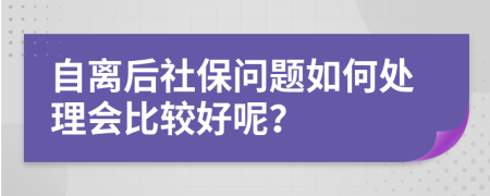 自离后社保问题如何处理会比较好呢？