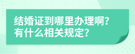 结婚证到哪里办理啊？有什么相关规定？