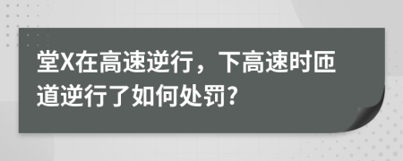 堂X在高速逆行，下高速时匝道逆行了如何处罚?