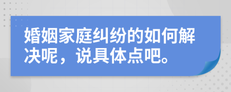 婚姻家庭纠纷的如何解决呢，说具体点吧。