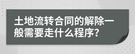 土地流转合同的解除一般需要走什么程序？