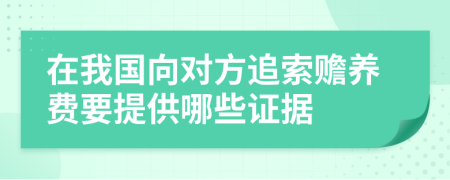 在我国向对方追索赡养费要提供哪些证据