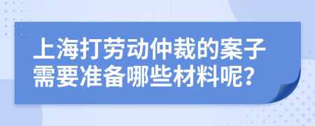 上海打劳动仲裁的案子需要准备哪些材料呢？