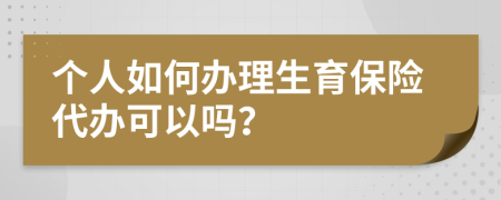 个人如何办理生育保险代办可以吗？