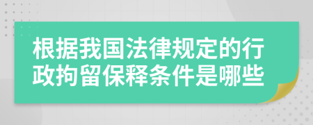 根据我国法律规定的行政拘留保释条件是哪些