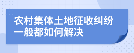 农村集体土地征收纠纷一般都如何解决