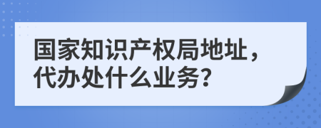 国家知识产权局地址，代办处什么业务？