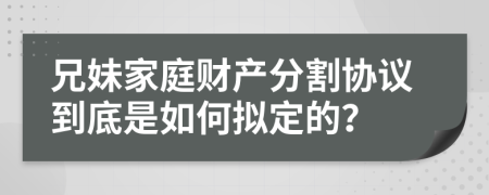 兄妹家庭财产分割协议到底是如何拟定的？