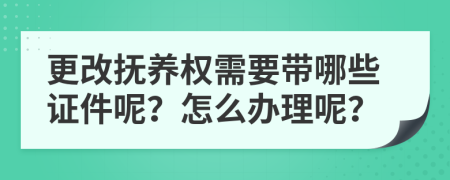 更改抚养权需要带哪些证件呢？怎么办理呢？