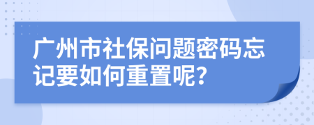 广州市社保问题密码忘记要如何重置呢？