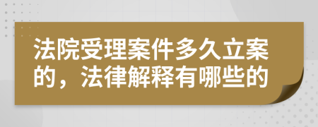 法院受理案件多久立案的，法律解释有哪些的