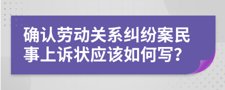 确认劳动关系纠纷案民事上诉状应该如何写？