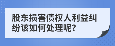 股东损害债权人利益纠纷该如何处理呢？