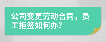 公司变更劳动合同，员工拒签如何办？