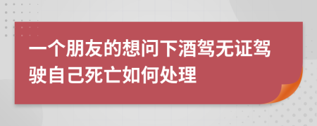 一个朋友的想问下酒驾无证驾驶自己死亡如何处理